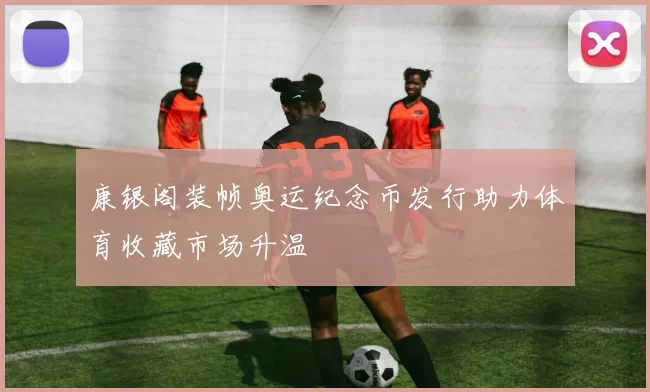 康银阁装帧奥运纪念币发行助力体育收藏市场升温