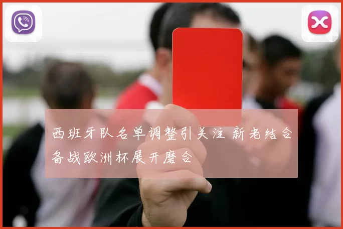 西班牙队名单调整引关注 新老结合备战欧洲杯展开磨合