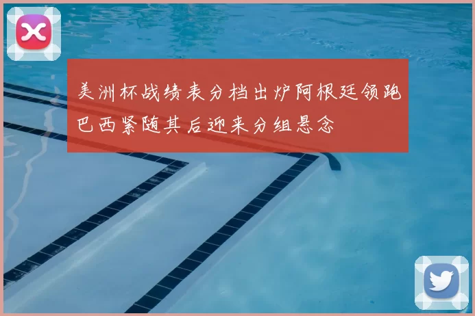 美洲杯战绩表分档出炉阿根廷领跑巴西紧随其后迎来分组悬念