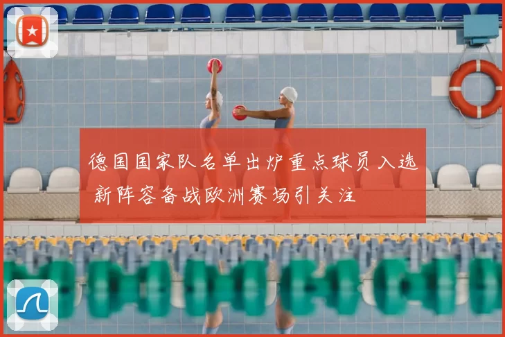 德国国家队名单出炉重点球员入选 新阵容备战欧洲赛场引关注