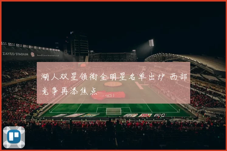 湖人双星领衔全明星名单出炉 西部竞争再添焦点