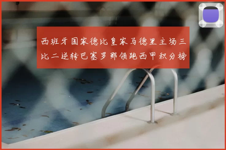 西班牙国家德比皇家马德里主场三比二逆转巴塞罗那领跑西甲积分榜