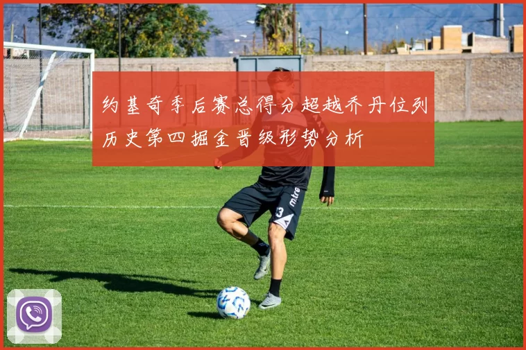 约基奇季后赛总得分超越乔丹位列历史第四掘金晋级形势分析