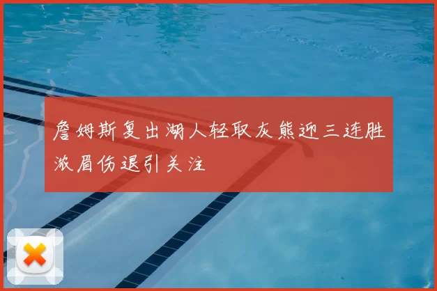 詹姆斯复出湖人轻取灰熊迎三连胜浓眉伤退引关注