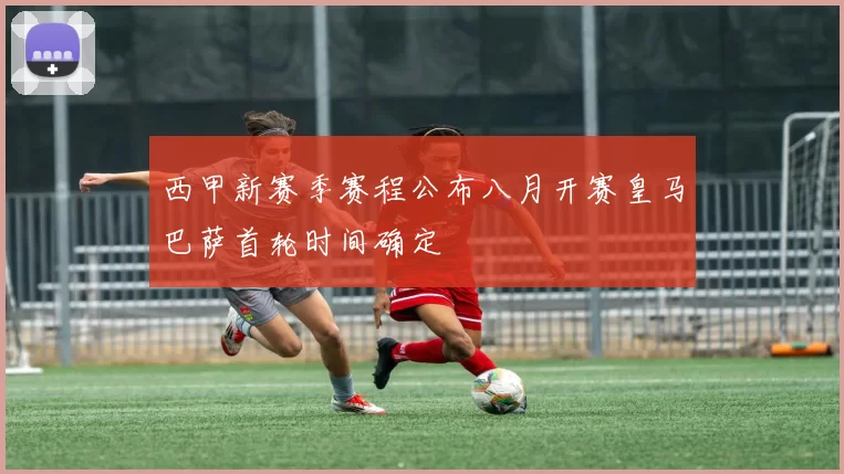 西甲新赛季赛程公布八月开赛皇马巴萨首轮时间确定