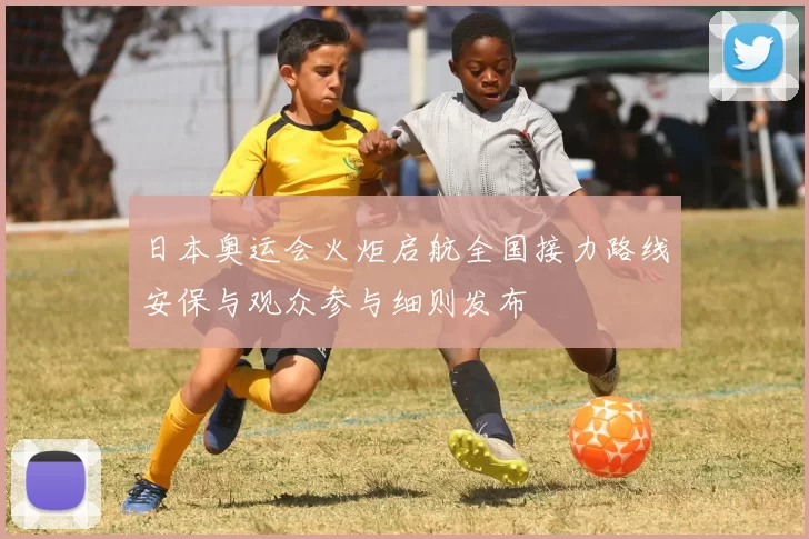 日本奥运会火炬启航全国接力路线安保与观众参与细则发布