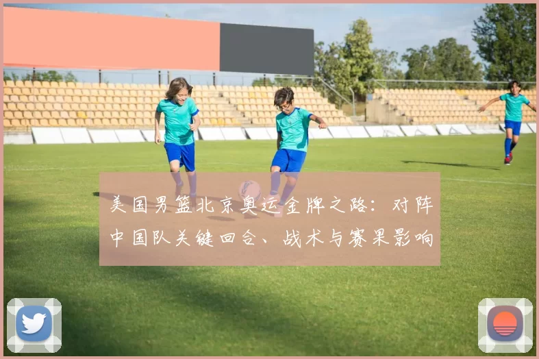 美国男篮北京奥运金牌之路:对阵中国队关键回合、战术与赛果影响