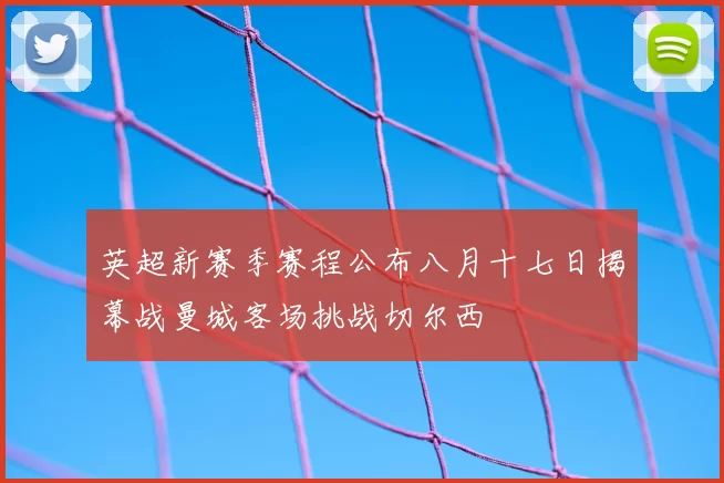 英超新赛季赛程公布八月十七日揭幕战曼城客场挑战切尔西