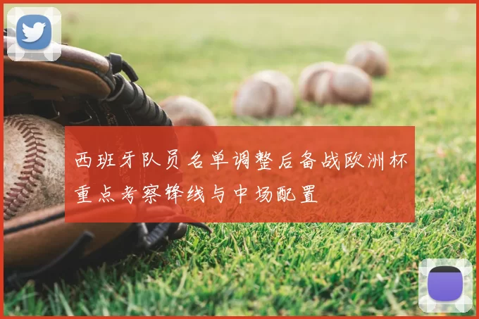 西班牙队员名单调整后备战欧洲杯重点考察锋线与中场配置