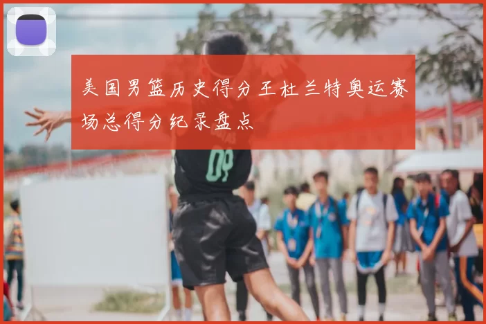 美国男篮历史得分王杜兰特奥运赛场总得分纪录盘点