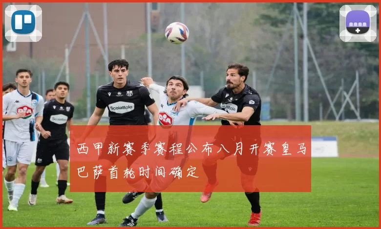 西甲新赛季赛程公布八月开赛皇马巴萨首轮时间确定