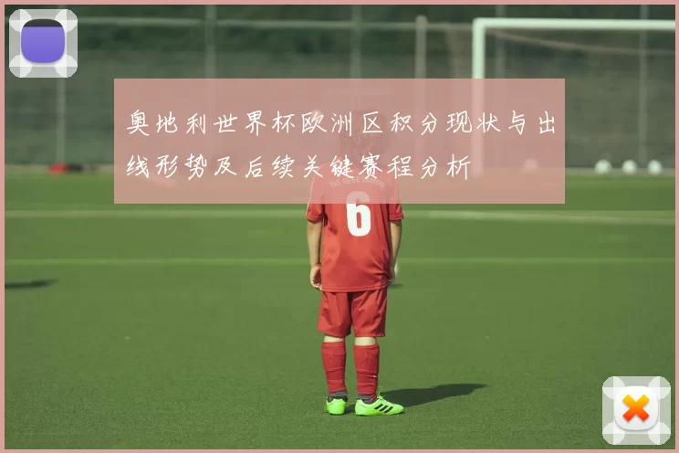 奥地利世界杯欧洲区积分现状与出线形势及后续关键赛程分析