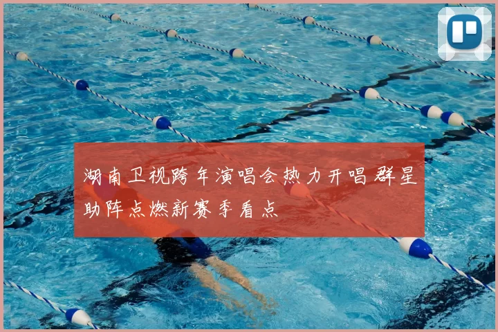 湖南卫视跨年演唱会热力开唱 群星助阵点燃新赛季看点