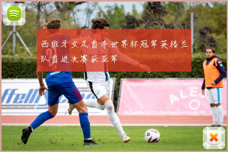 西班牙女足首夺世界杯冠军英格兰队首进决赛获亚军