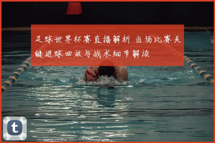 足球世界杯赛直播解析 当场比赛关键进球回放与战术细节解读