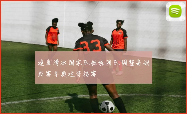 速度滑冰国家队教练团队调整备战新赛季奥运资格赛
