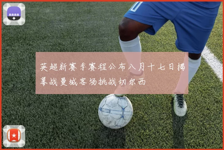 英超新赛季赛程公布八月十七日揭幕战曼城客场挑战切尔西