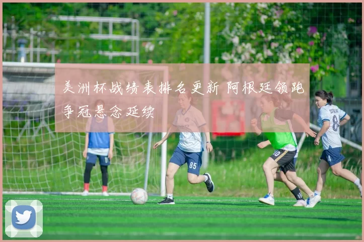 美洲杯战绩表排名更新 阿根廷领跑争冠悬念延续