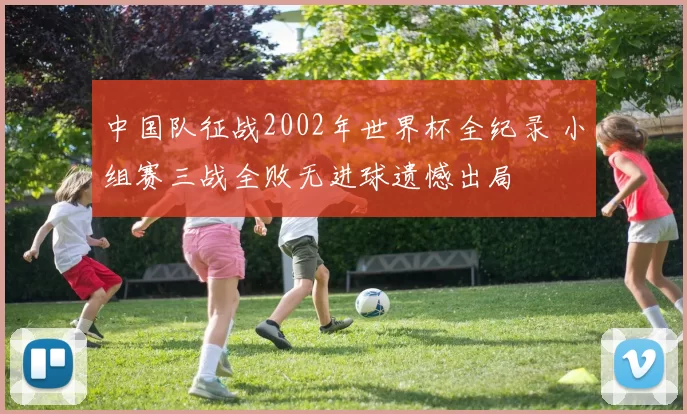 中国队征战2002年世界杯全纪录 小组赛三战全败无进球遗憾出局