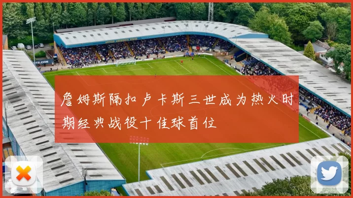 詹姆斯隔扣卢卡斯三世成为热火时期经典战役十佳球首位