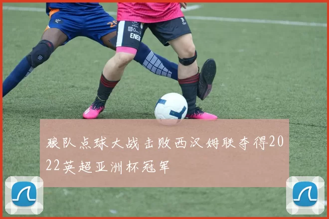 狼队点球大战击败西汉姆联夺得2022英超亚洲杯冠军