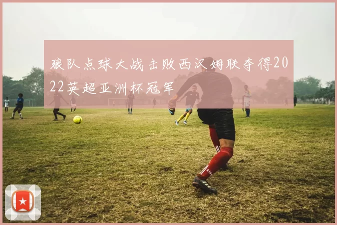 狼队点球大战击败西汉姆联夺得2022英超亚洲杯冠军