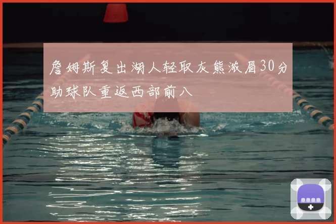 詹姆斯复出湖人轻取灰熊浓眉30分助球队重返西部前八