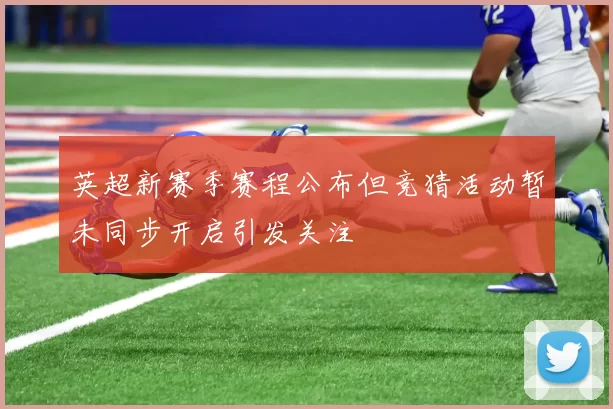 英超新赛季赛程公布但竞猜活动暂未同步开启引发关注