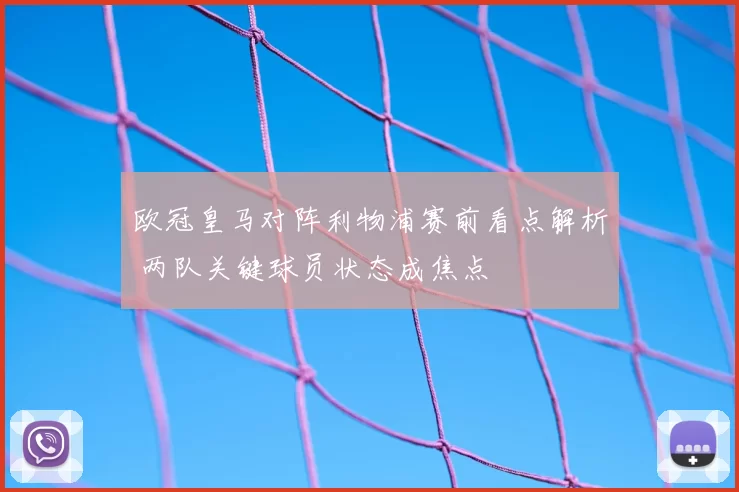 欧冠皇马对阵利物浦赛前看点解析 两队关键球员状态成焦点