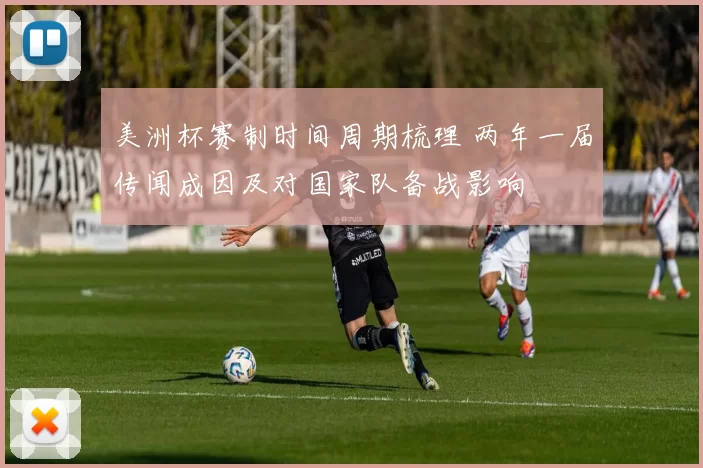 美洲杯赛制时间周期梳理 两年一届传闻成因及对国家队备战影响