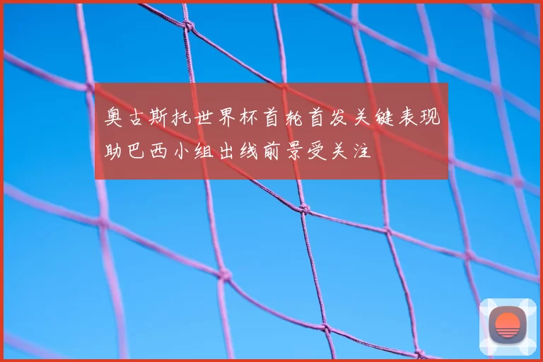 奥古斯托世界杯首轮首发关键表现助巴西小组出线前景受关注