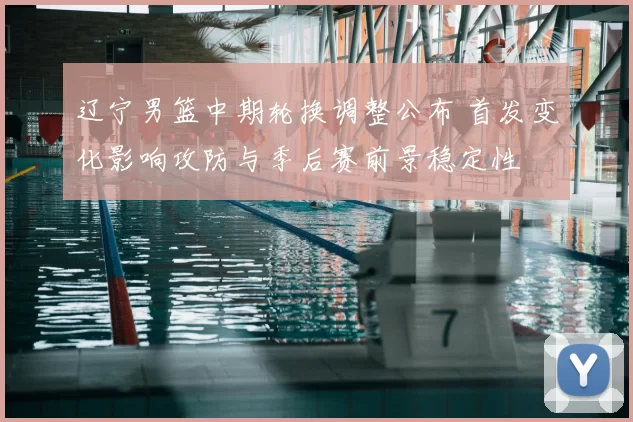 辽宁男篮中期轮换调整公布 首发变化影响攻防与季后赛前景稳定性