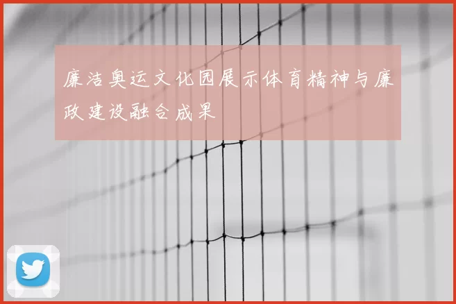 廉洁奥运文化园展示体育精神与廉政建设融合成果