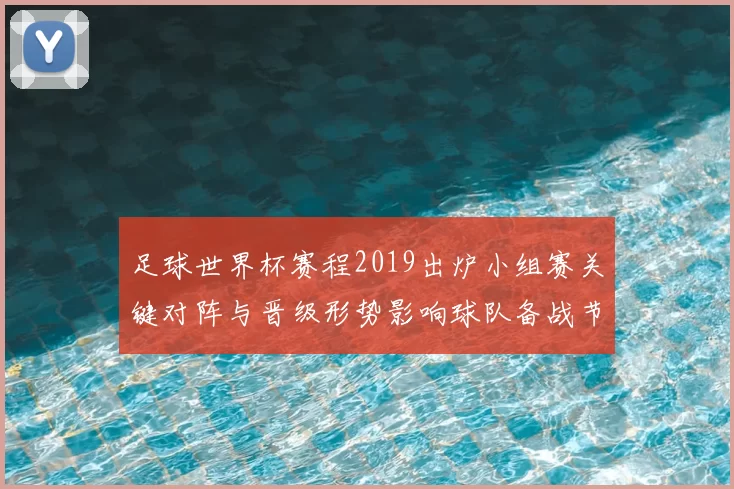 足球世界杯赛程2019出炉小组赛关键对阵与晋级形势影响球队备战节奏