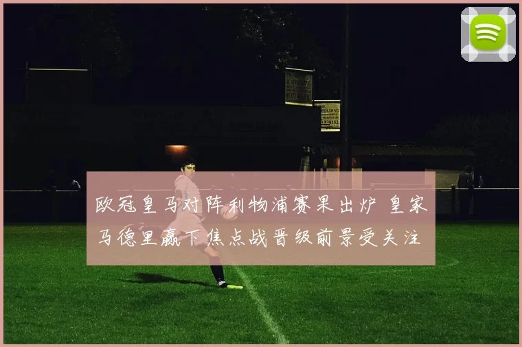 欧冠皇马对阵利物浦赛果出炉 皇家马德里赢下焦点战晋级前景受关注