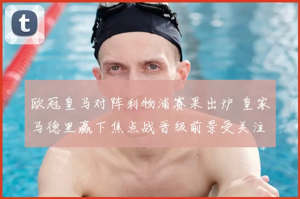 欧冠皇马对阵利物浦赛果出炉 皇家马德里赢下焦点战晋级前景受关注