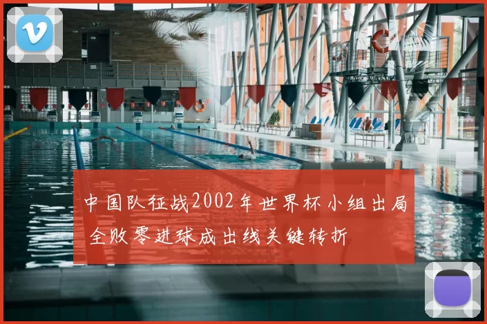 中国队征战2002年世界杯小组出局 全败零进球成出线关键转折