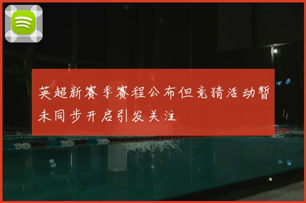 英超新赛季赛程公布但竞猜活动暂未同步开启引发关注