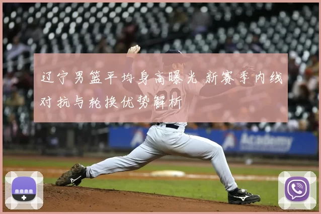 辽宁男篮平均身高曝光 新赛季内线对抗与轮换优势解析