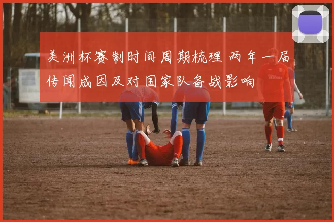 美洲杯赛制时间周期梳理 两年一届传闻成因及对国家队备战影响