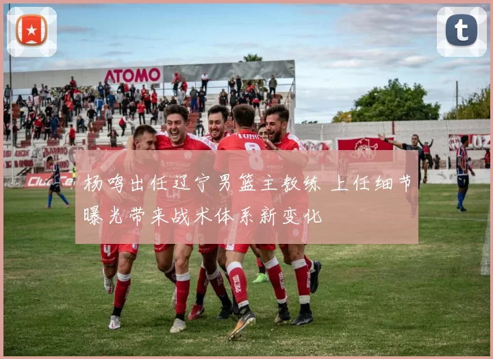 杨鸣出任辽宁男篮主教练 上任细节曝光带来战术体系新变化