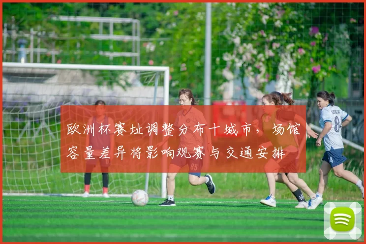 欧洲杯赛址调整分布十城市，场馆容量差异将影响观赛与交通安排