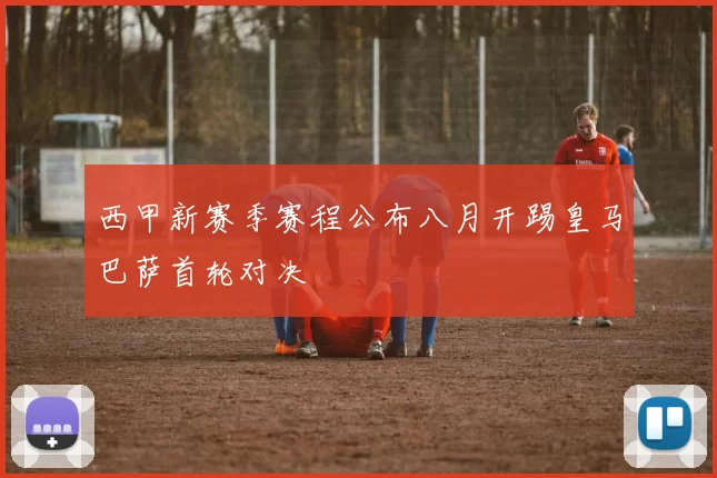 西甲新赛季赛程公布八月开踢皇马巴萨首轮对决