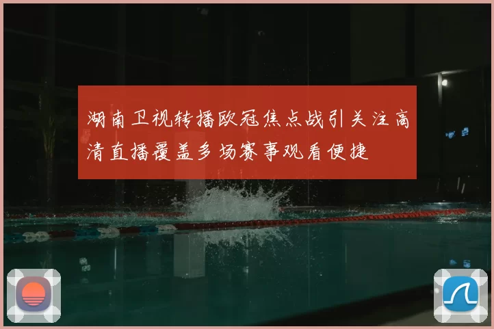 湖南卫视转播欧冠焦点战引关注高清直播覆盖多场赛事观看便捷