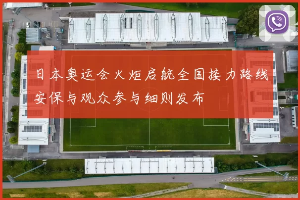 日本奥运会火炬启航全国接力路线安保与观众参与细则发布