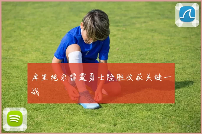 库里绝杀雷霆勇士险胜收获关键一战