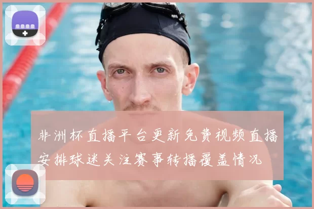 非洲杯直播平台更新免费视频直播安排球迷关注赛事转播覆盖情况