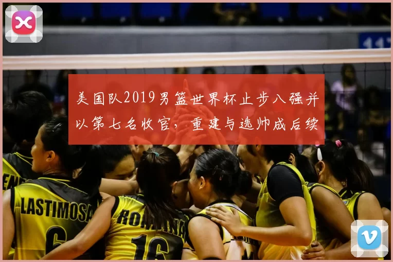 美国队2019男篮世界杯止步八强并以第七名收官，重建与选帅成后续看点