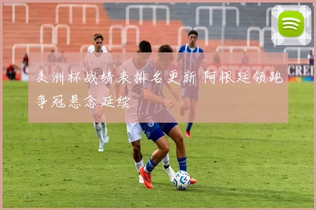 美洲杯战绩表排名更新 阿根廷领跑争冠悬念延续