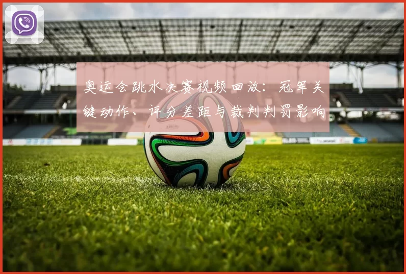 奥运会跳水决赛视频回放：冠军关键动作、评分差距与裁判判罚影响解析